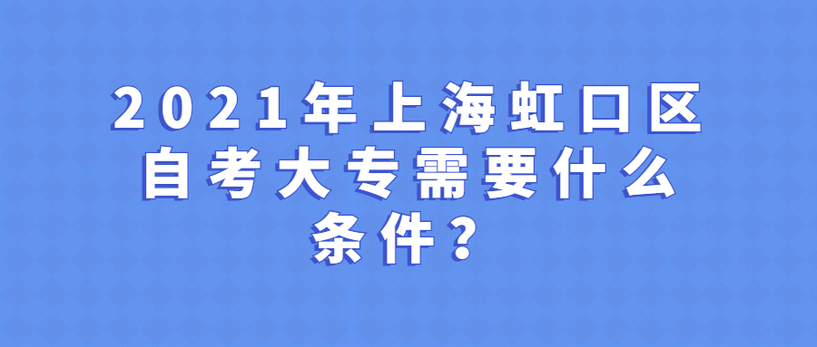 2021年上海虹口區(qū)自考大專需要什么條件？