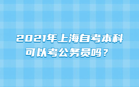 2021年上海自考本科可以考公務(wù)員嗎？