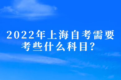 2022年上海自考需要考些什么科目？