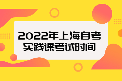 2022年上海自考實(shí)踐課考試時(shí)間