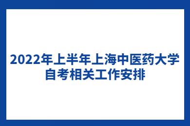 2022年上半年上海中醫(yī)藥大學(xué)自考相關(guān)工作安排