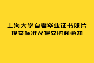 2022年上半年上海大學(xué)自考畢業(yè)證書照片提交標(biāo)準(zhǔn)及提交時間通知