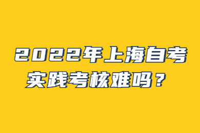 2022年上海自考實(shí)踐考核難嗎？