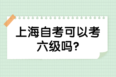 2022年上海自考可以考六級(jí)嗎？